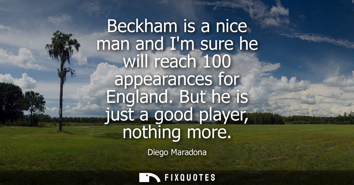 Beckham is a nice man and Im sure he will reach 100 appearances for England. But he is just a good player, nothing more