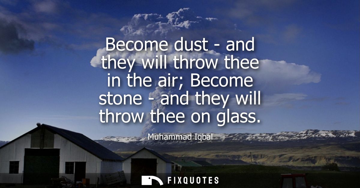 Become dust - and they will throw thee in the air Become stone - and they will throw thee on glass