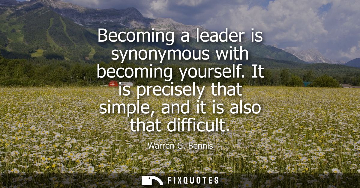 Becoming a leader is synonymous with becoming yourself. It is precisely that simple, and it is also that difficult