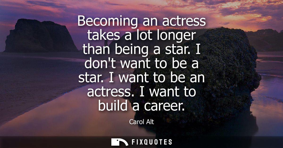 Becoming an actress takes a lot longer than being a star. I dont want to be a star. I want to be an actress. I want to b