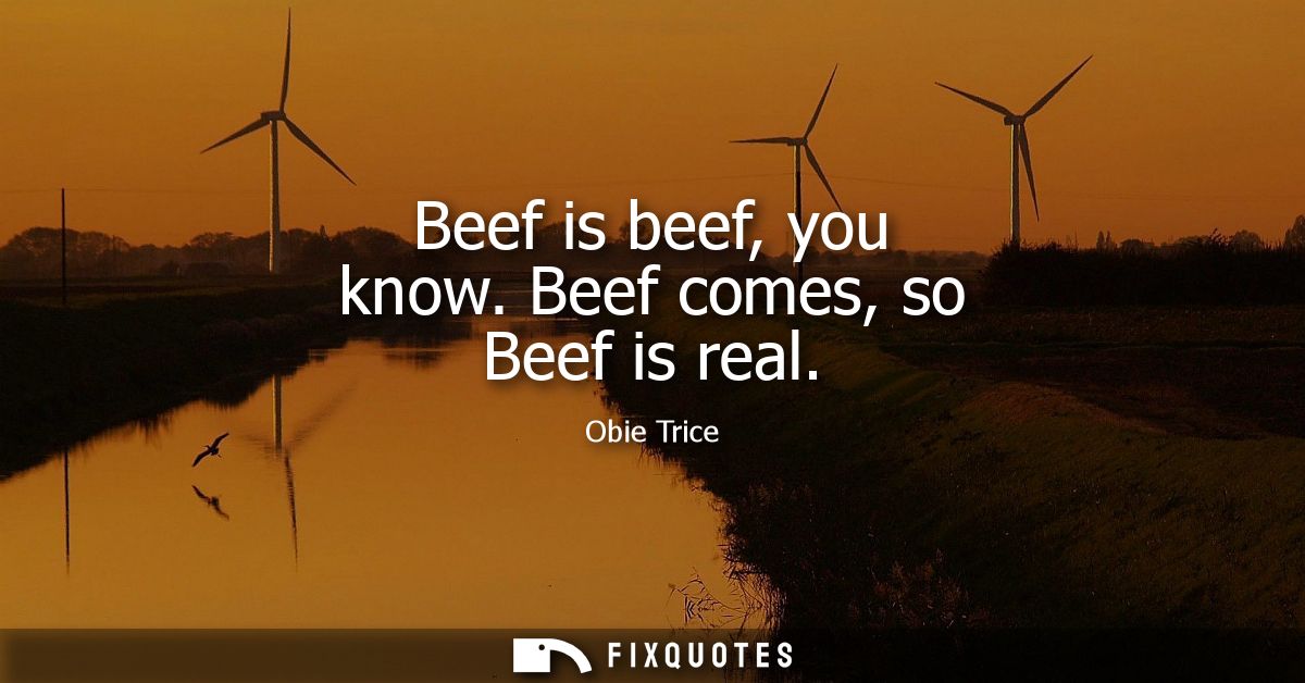 Beef is beef, you know. Beef comes, so Beef is real