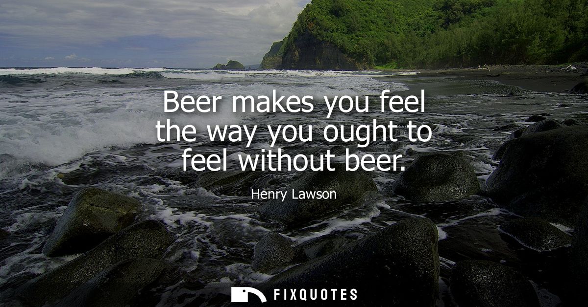 Beer makes you feel the way you ought to feel without beer