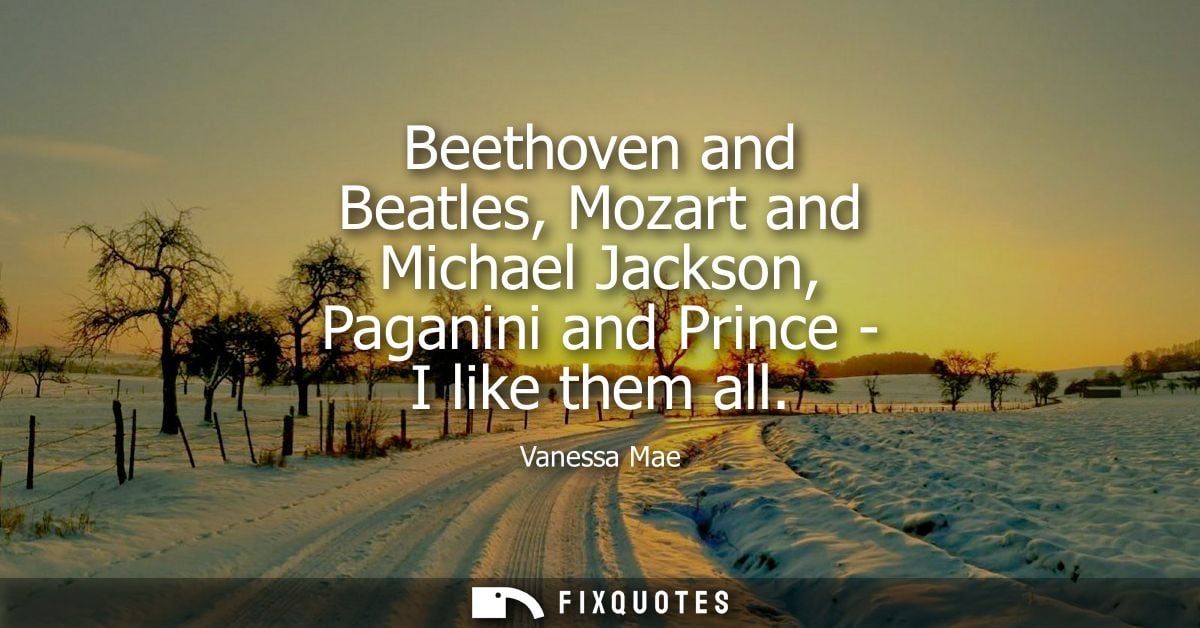 Beethoven and Beatles, Mozart and Michael Jackson, Paganini and Prince - I like them all