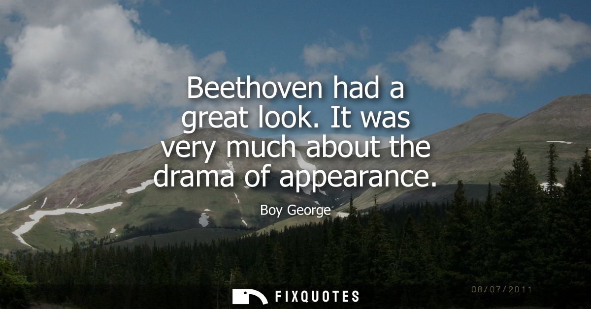 Beethoven had a great look. It was very much about the drama of appearance