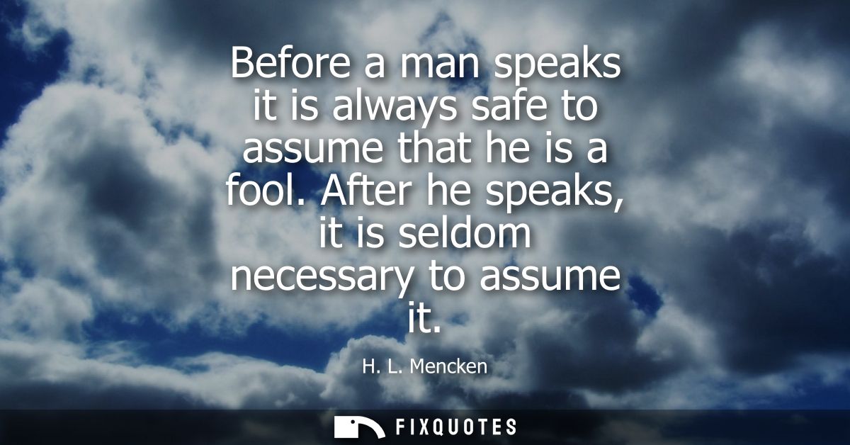 Before a man speaks it is always safe to assume that he is a fool. After he speaks, it is seldom necessary to assume it