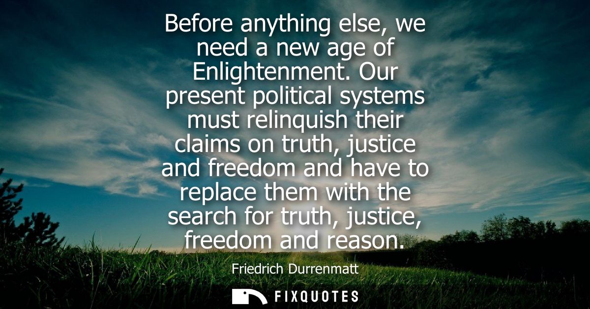 Before anything else, we need a new age of Enlightenment. Our present political systems must relinquish their claims on 