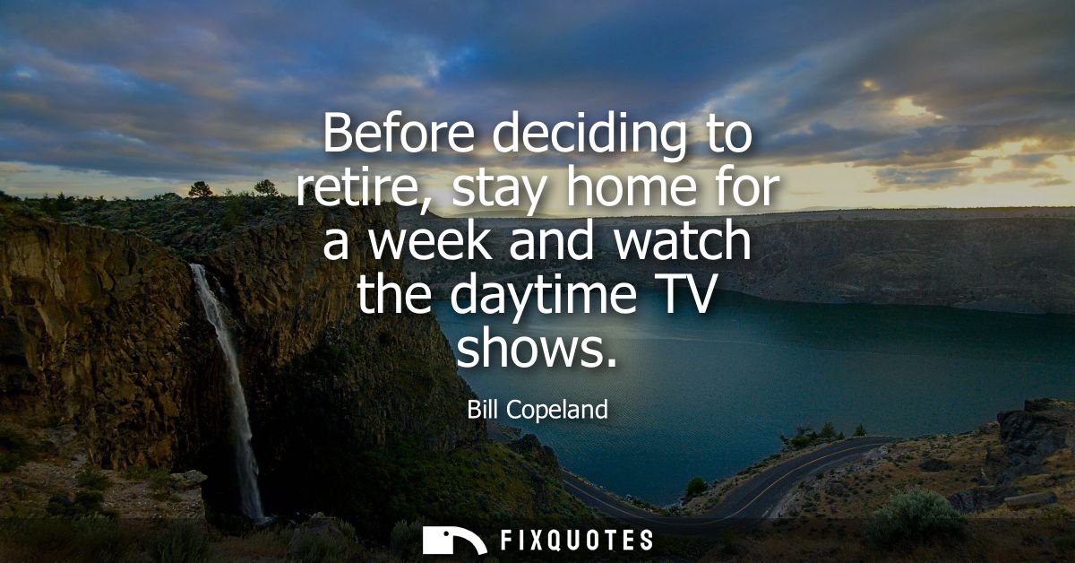 Before deciding to retire, stay home for a week and watch the daytime TV shows