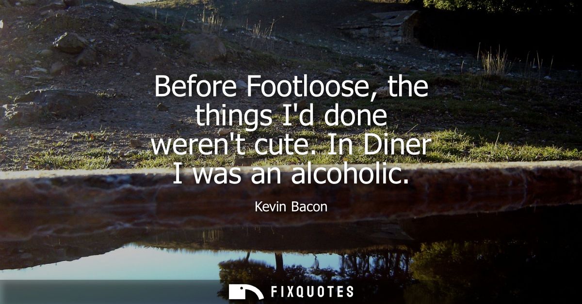 Before Footloose, the things Id done werent cute. In Diner I was an alcoholic