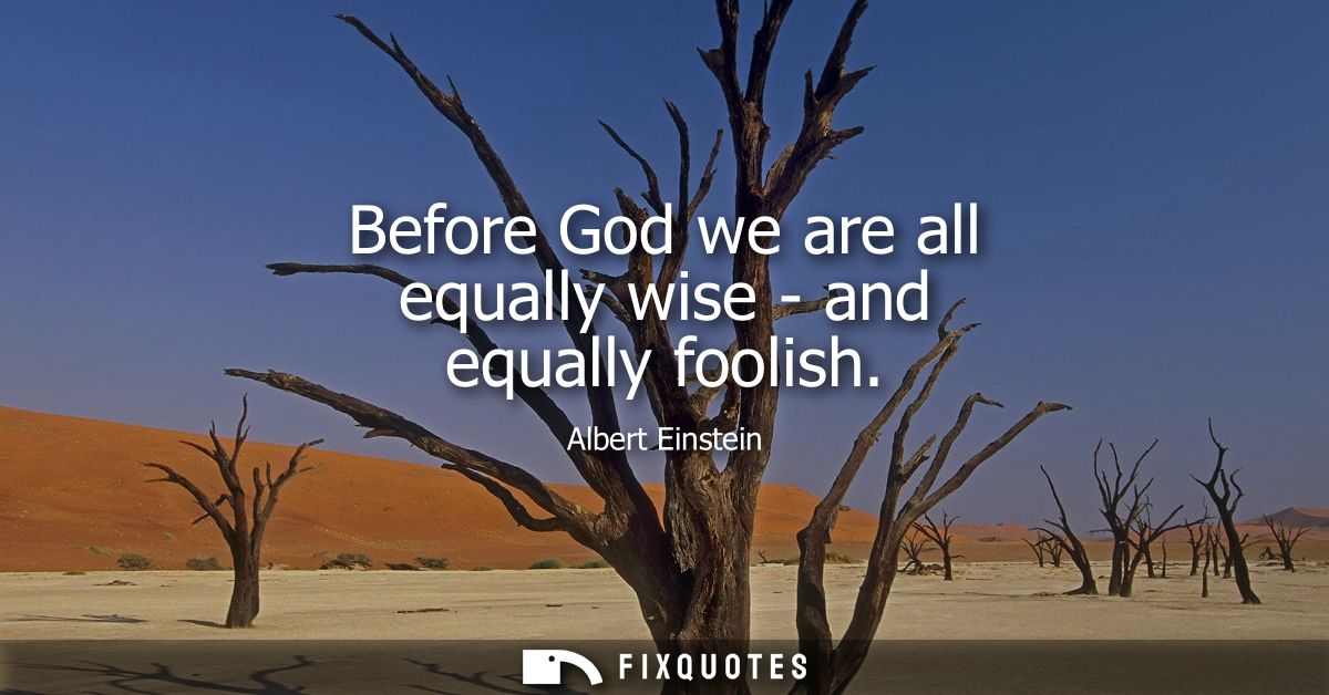 Before God we are all equally wise - and equally foolish - Albert Einstein