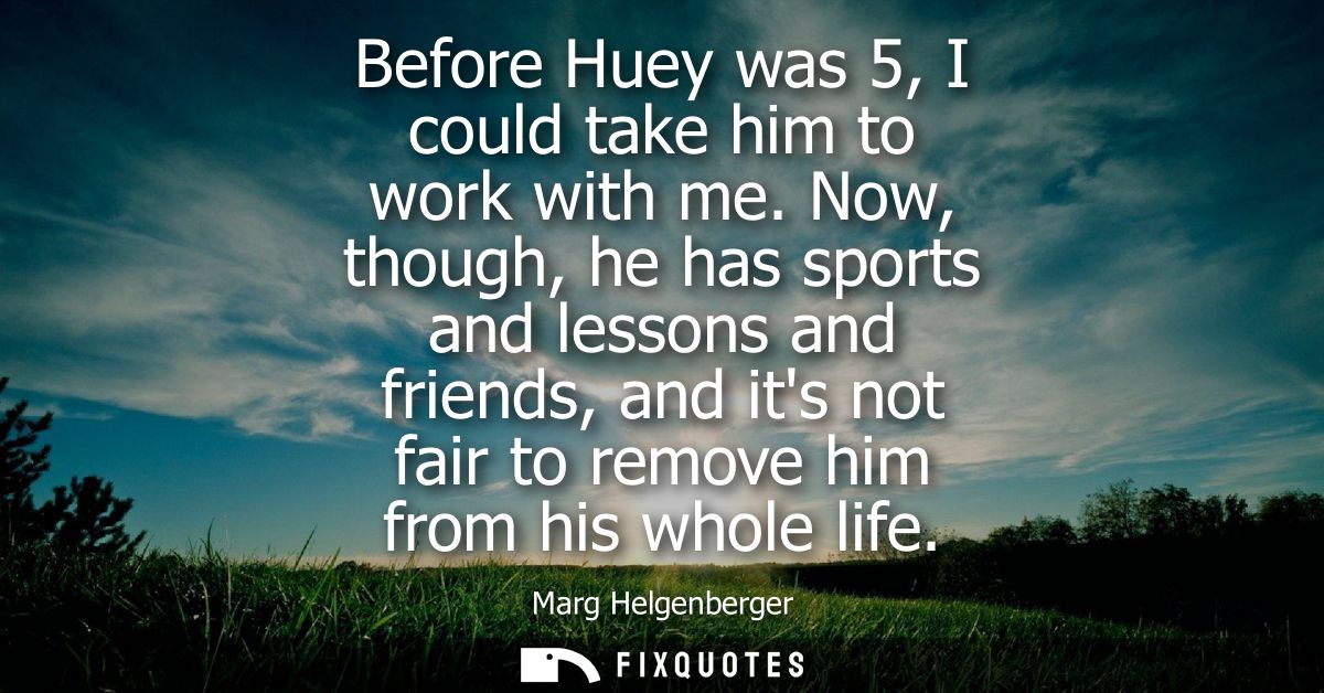 Before Huey was 5, I could take him to work with me. Now, though, he has sports and lessons and friends, and its not fai