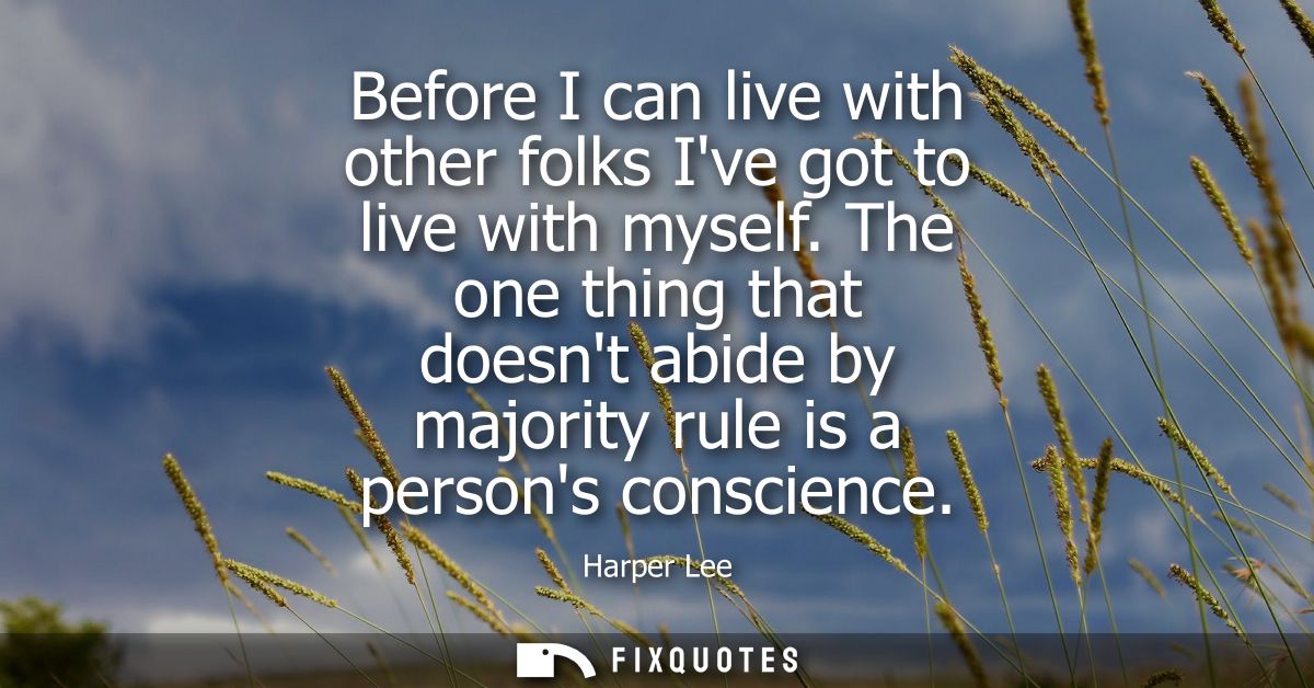 Before I can live with other folks Ive got to live with myself. The one thing that doesnt abide by majority rule is a pe