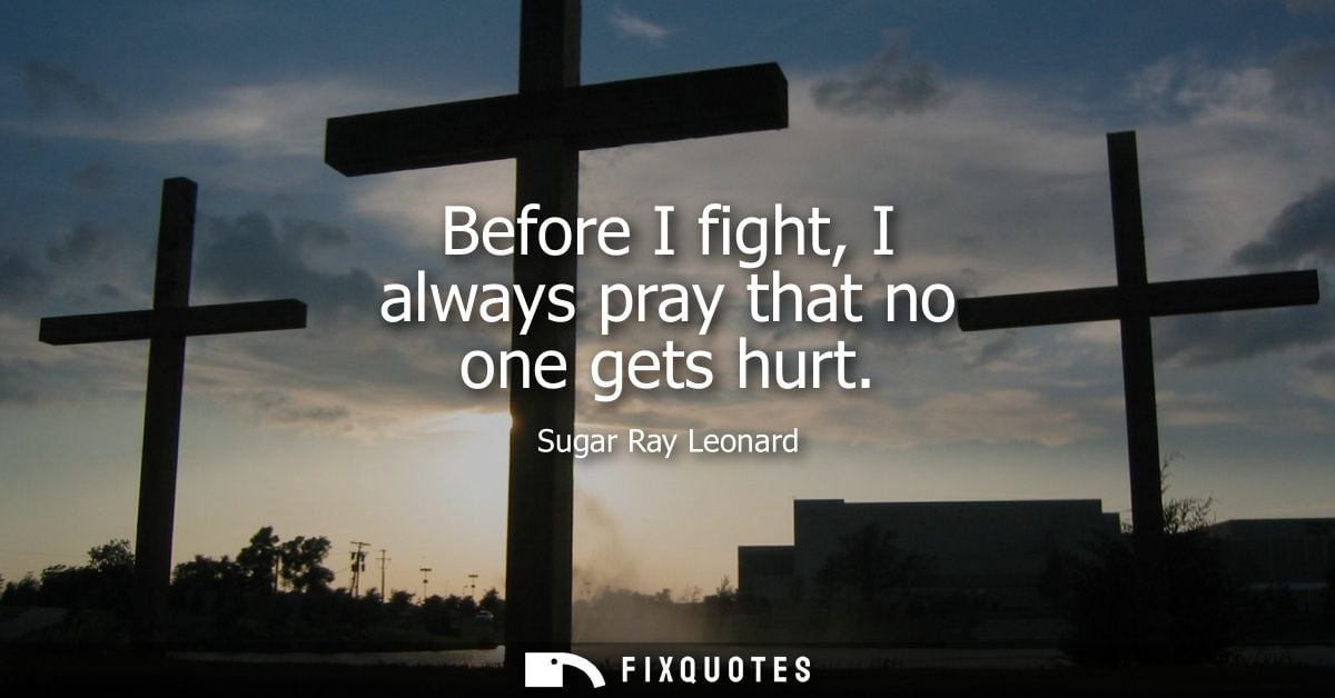 Before I fight, I always pray that no one gets hurt
