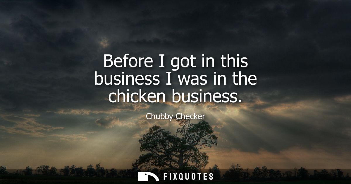 Before I got in this business I was in the chicken business