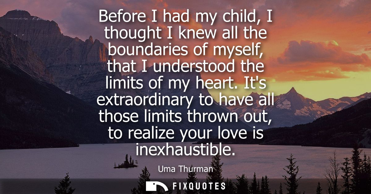 Before I had my child, I thought I knew all the boundaries of myself, that I understood the limits of my heart.