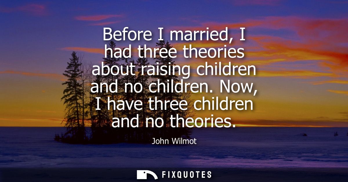 Before I married, I had three theories about raising children and no children. Now, I have three children and no theorie