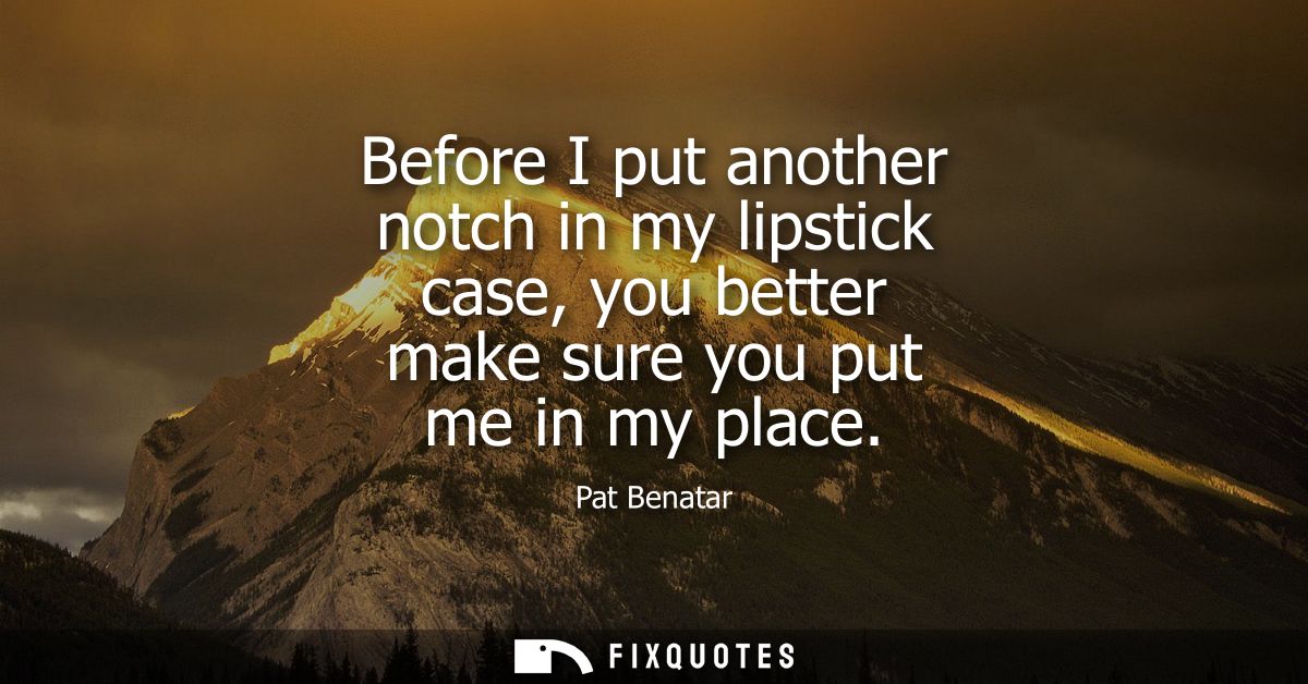 Before I put another notch in my lipstick case, you better make sure you put me in my place