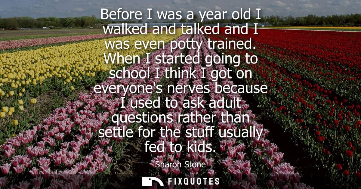 Before I was a year old I walked and talked and I was even potty trained. When I started going to school I think I got o