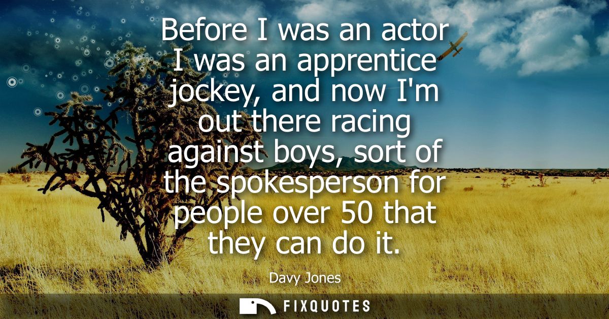 Before I was an actor I was an apprentice jockey, and now Im out there racing against boys, sort of the spokesperson for