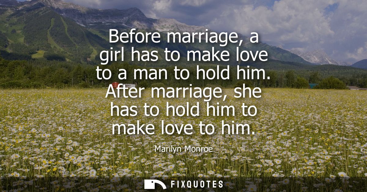 Before marriage, a girl has to make love to a man to hold him. After marriage, she has to hold him to make love to him