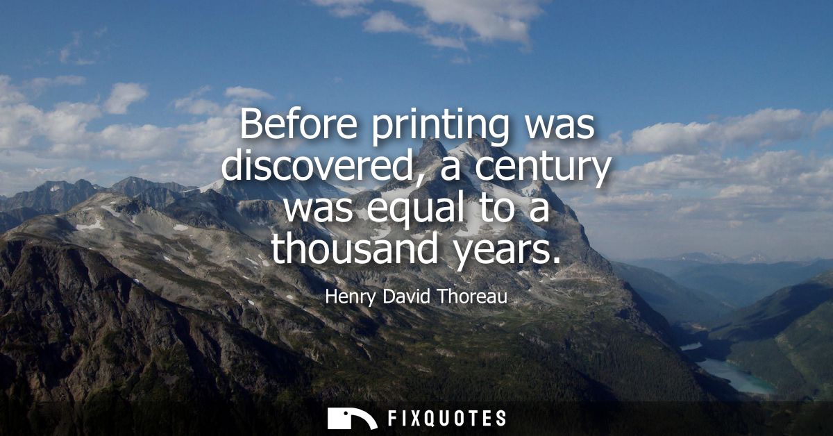 Before printing was discovered, a century was equal to a thousand years
