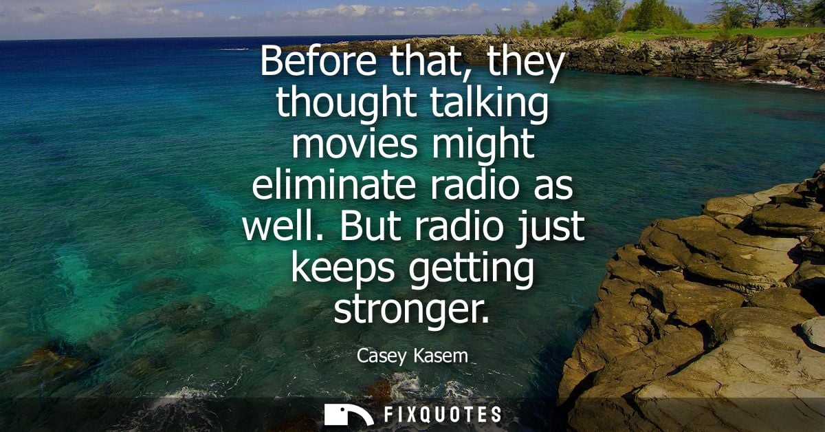 Before that, they thought talking movies might eliminate radio as well. But radio just keeps getting stronger