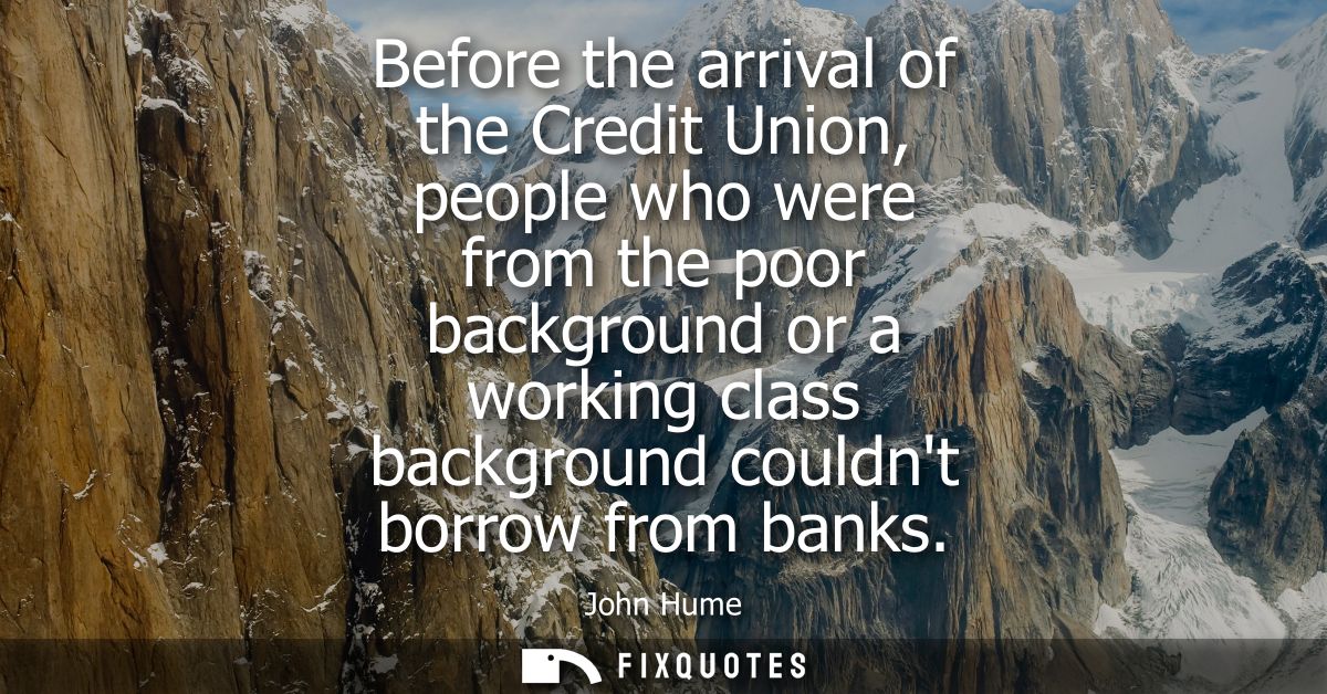 Before the arrival of the Credit Union, people who were from the poor background or a working class background couldnt b