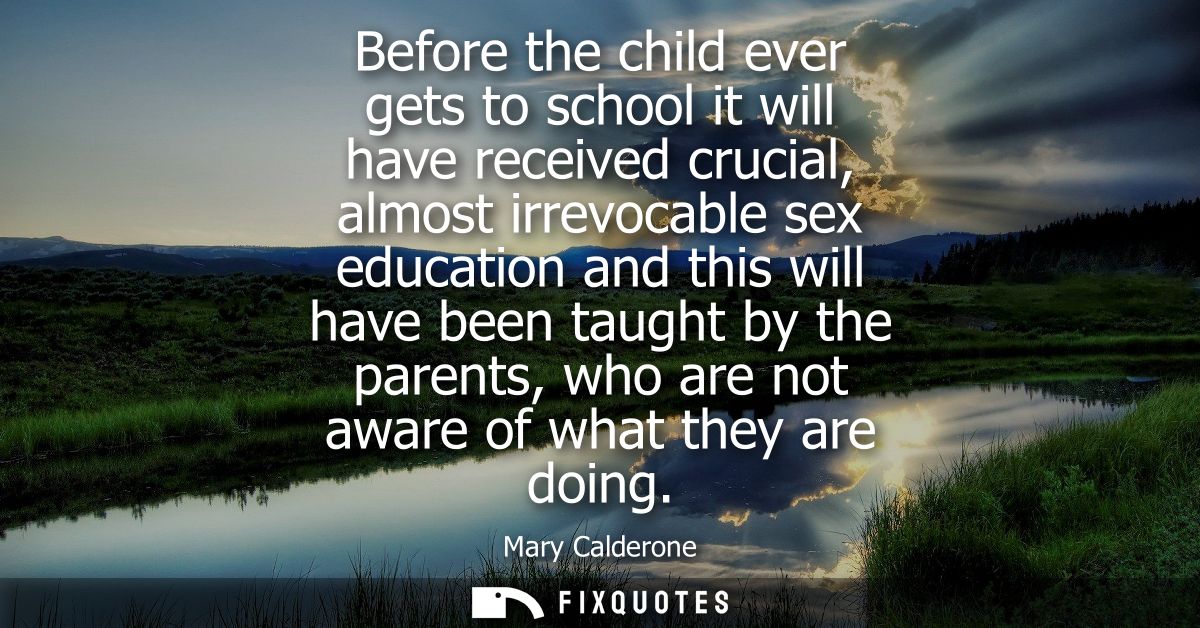 Before the child ever gets to school it will have received crucial, almost irrevocable sex education and this will have 