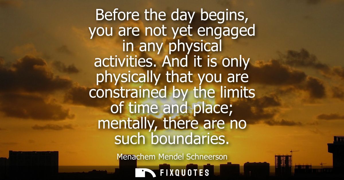 Before the day begins, you are not yet engaged in any physical activities. And it is only physically that you are constr