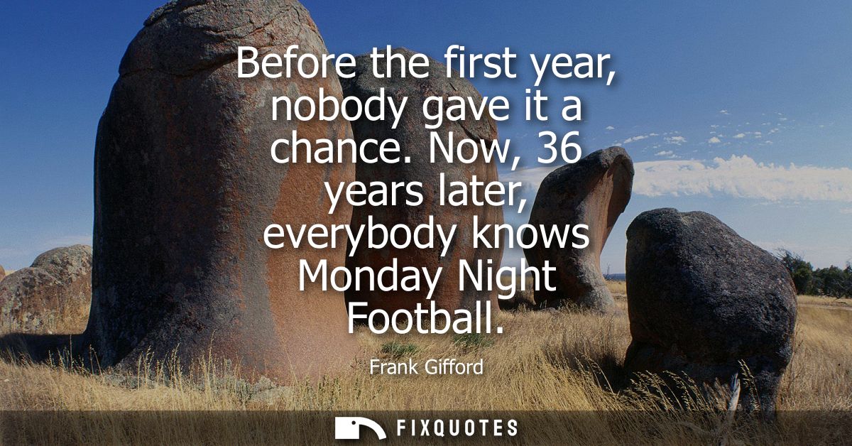 Before the first year, nobody gave it a chance. Now, 36 years later, everybody knows Monday Night Football