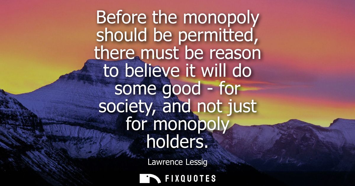 Before the monopoly should be permitted, there must be reason to believe it will do some good - for society, and not jus