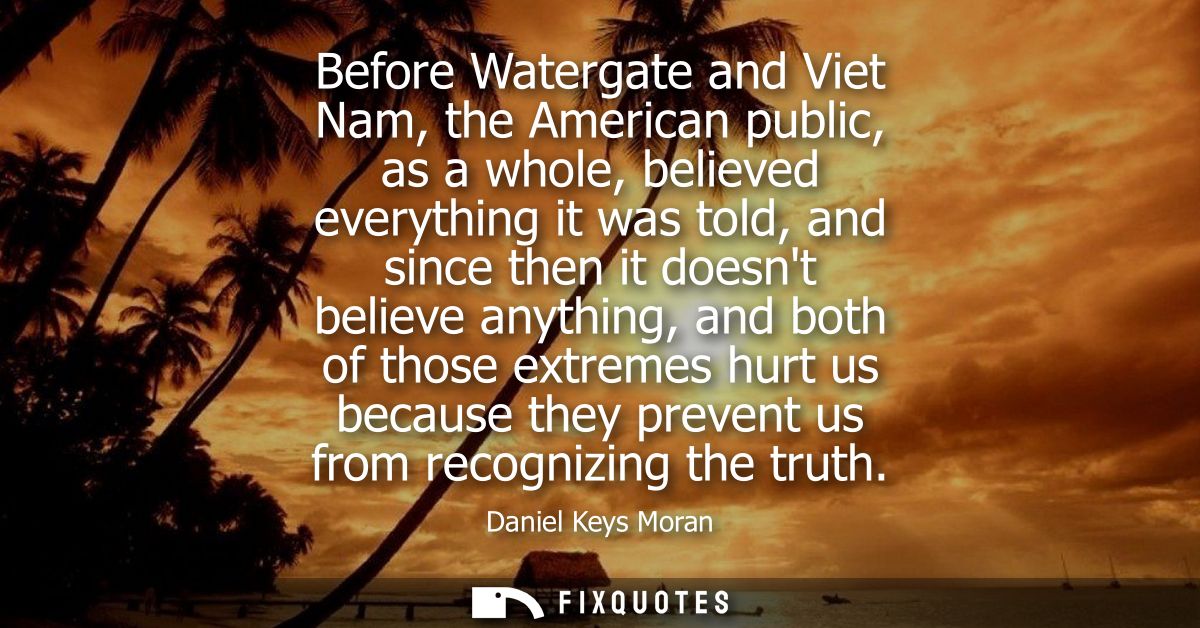 Before Watergate and Viet Nam, the American public, as a whole, believed everything it was told, and since then it doesn