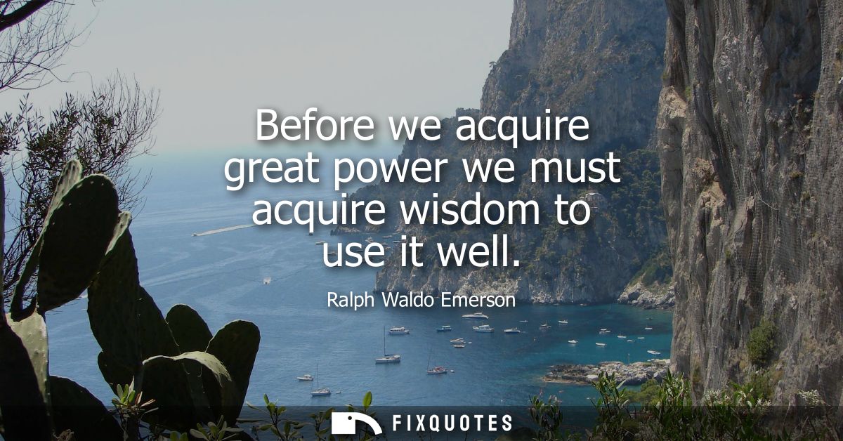 Before we acquire great power we must acquire wisdom to use it well