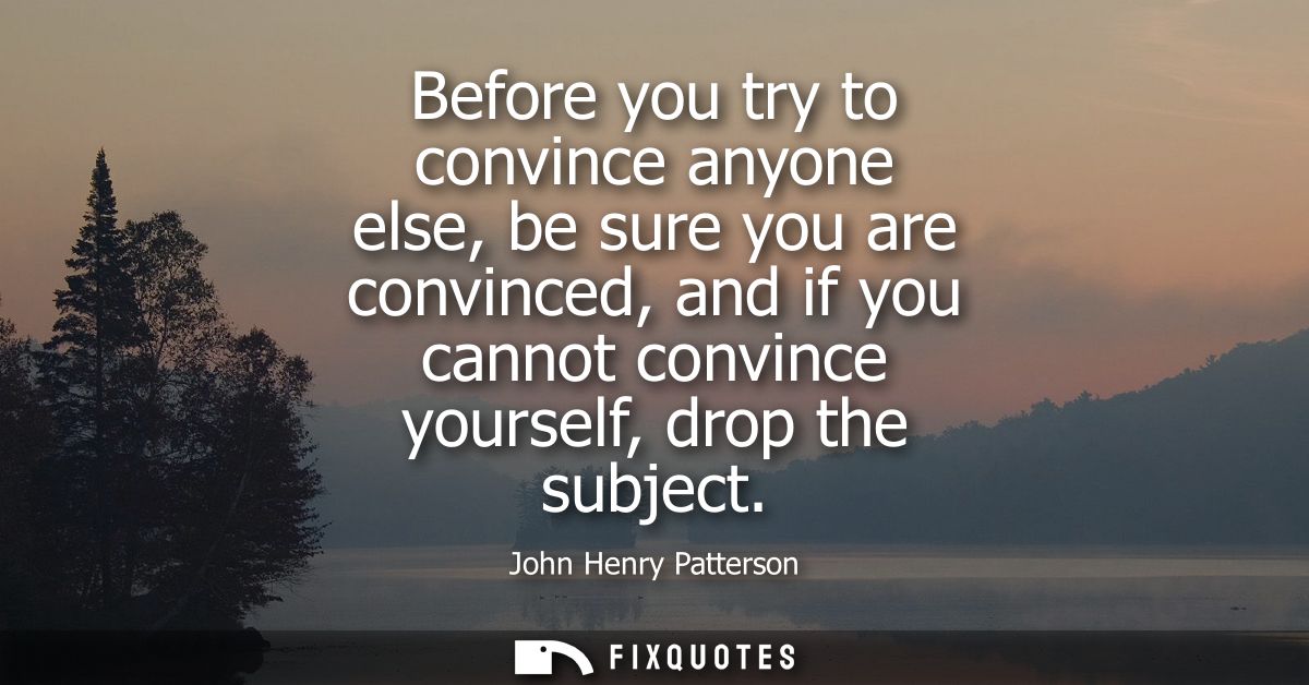 Before you try to convince anyone else, be sure you are convinced, and if you cannot convince yourself, drop the subject