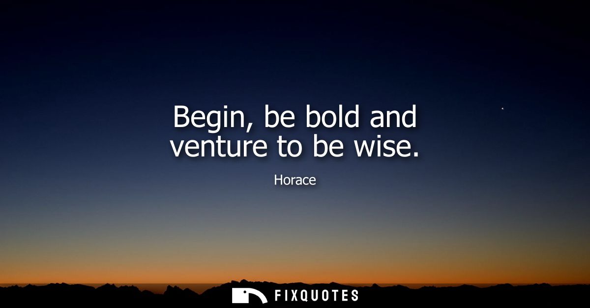 Begin, be bold and venture to be wise