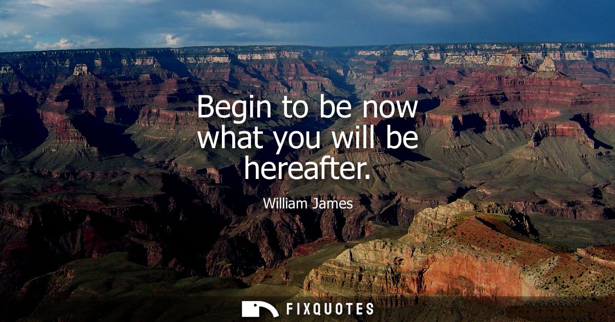 Begin to be now what you will be hereafter