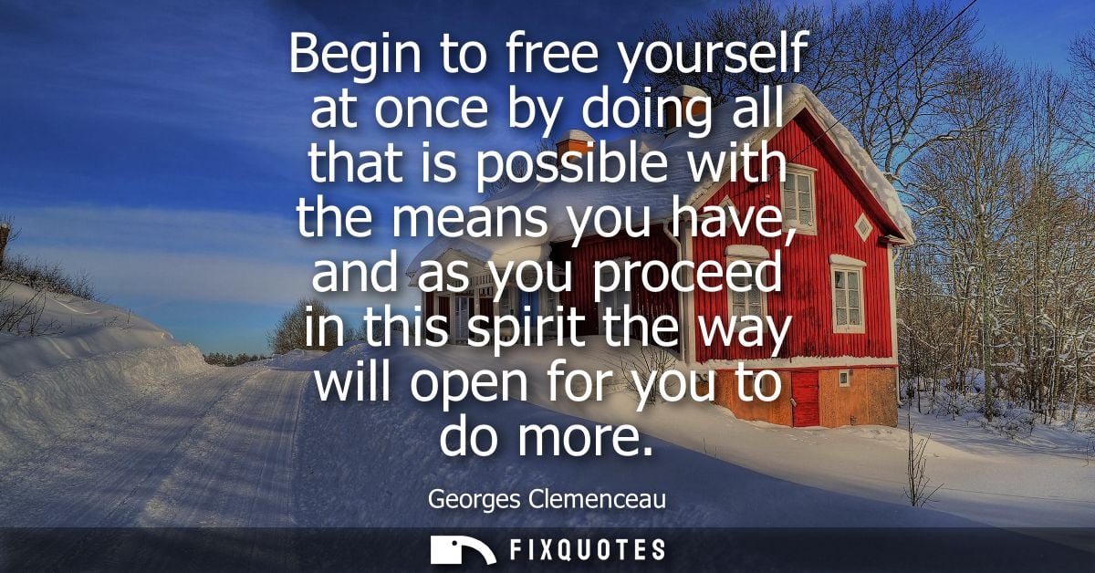 Begin to free yourself at once by doing all that is possible with the means you have, and as you proceed in this spirit 