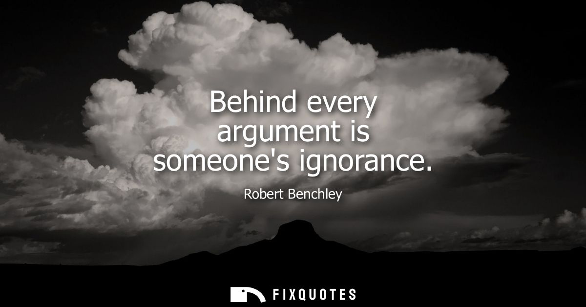 Behind every argument is someones ignorance