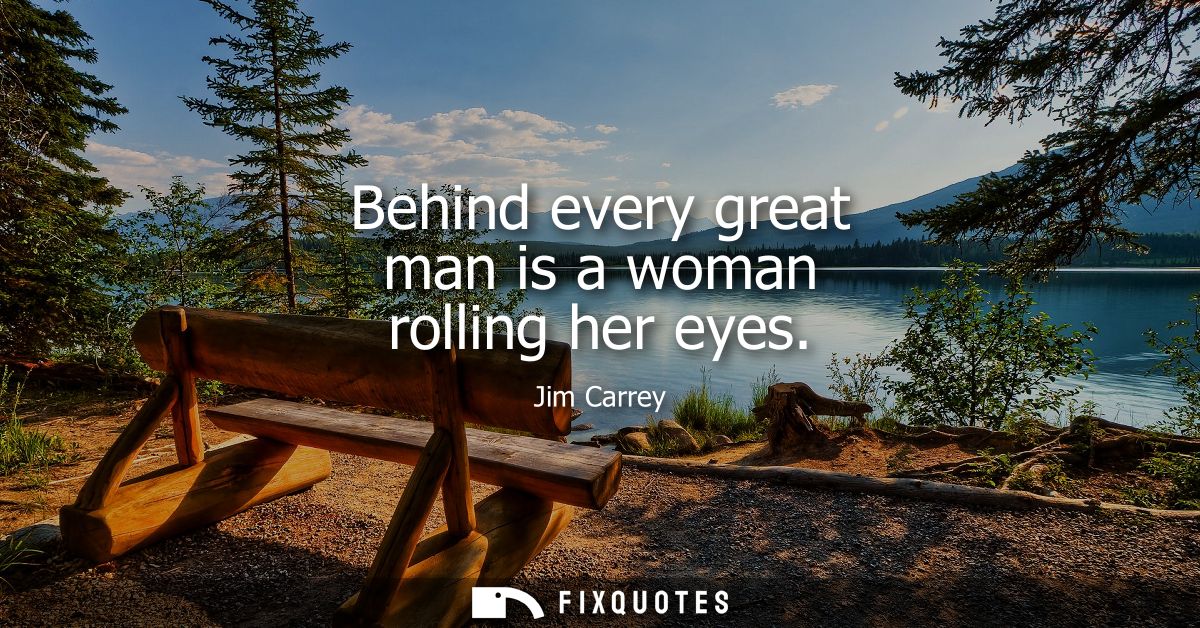 Behind every great man is a woman rolling her eyes