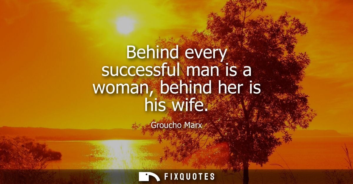 Behind every successful man is a woman, behind her is his wife