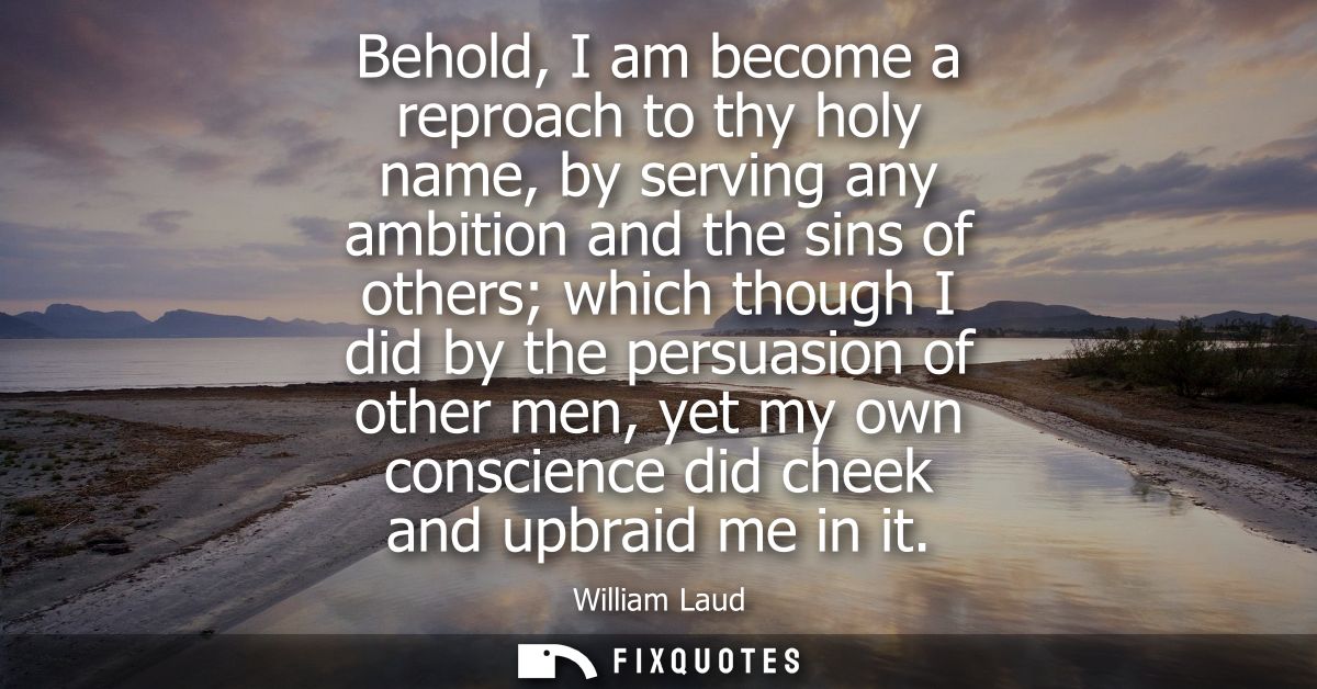 Behold, I am become a reproach to thy holy name, by serving any ambition and the sins of others which though I did by th
