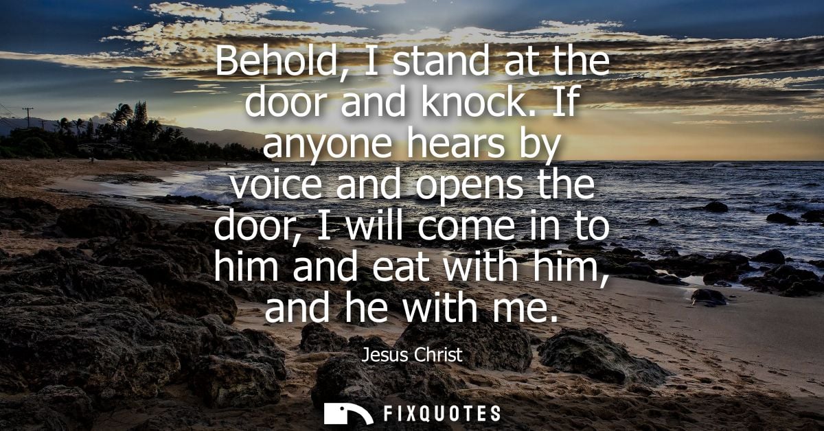 Behold, I stand at the door and knock. If anyone hears by voice and opens the door, I will come in to him and eat with h