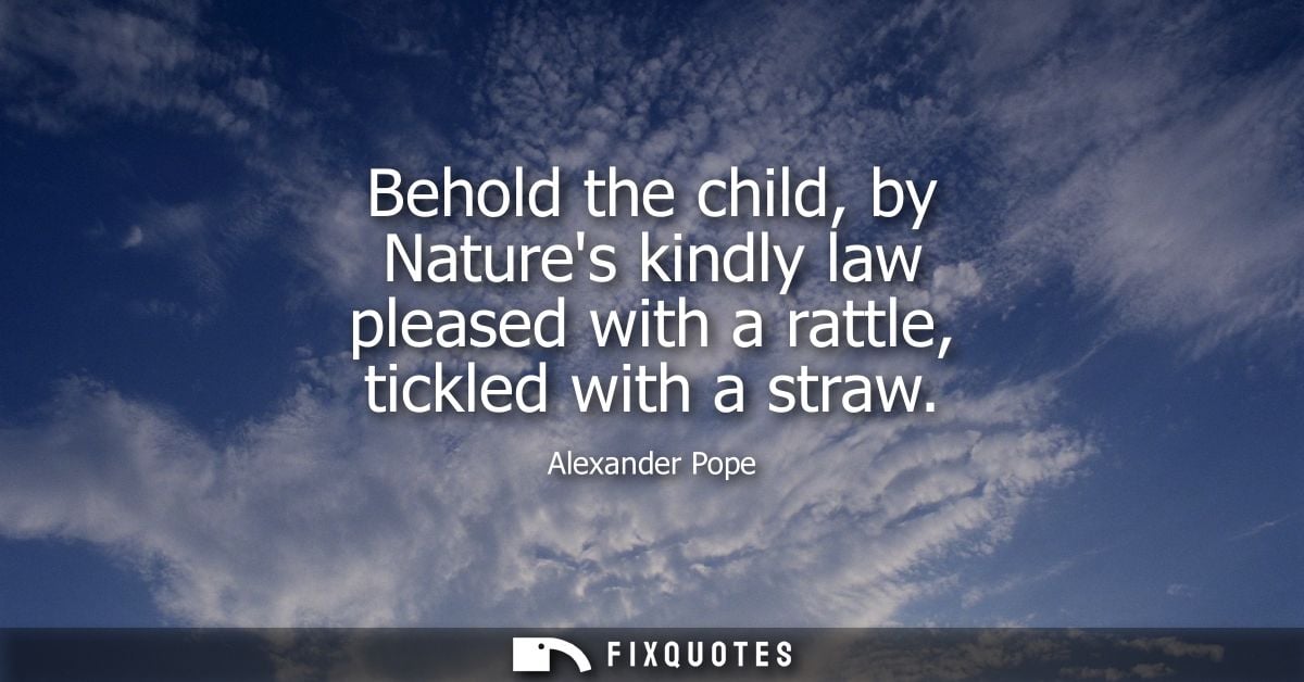 Behold the child, by Natures kindly law pleased with a rattle, tickled with a straw