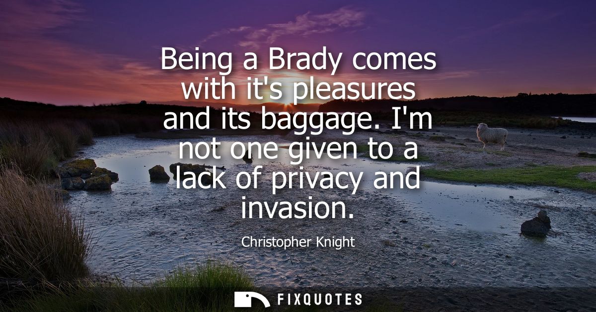 Being a Brady comes with its pleasures and its baggage. Im not one given to a lack of privacy and invasion
