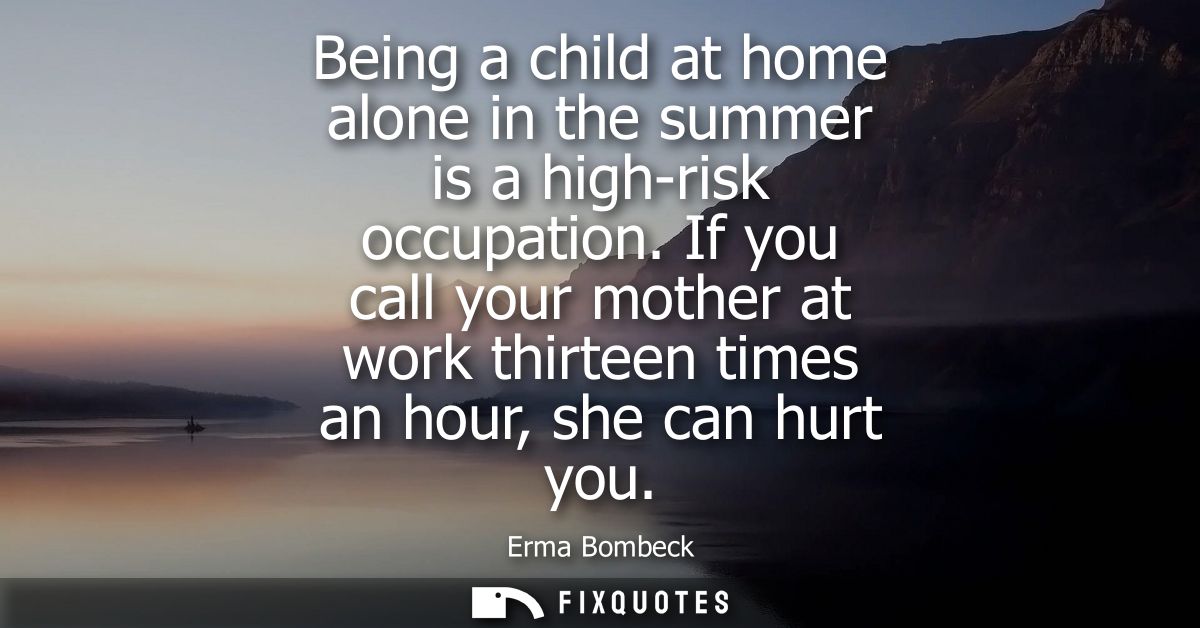 Being a child at home alone in the summer is a high-risk occupation. If you call your mother at work thirteen times an h