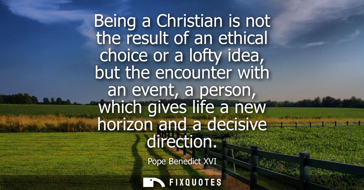 Being a Christian is not the result of an ethical choice or a lofty idea, but the encounter with an event, a person, whi