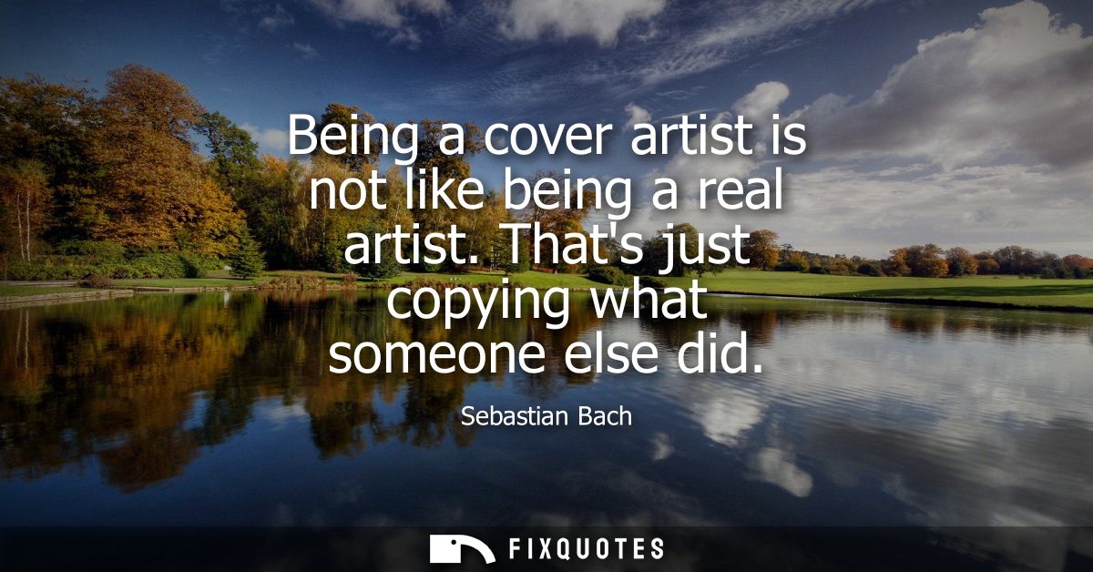 Being a cover artist is not like being a real artist. Thats just copying what someone else did