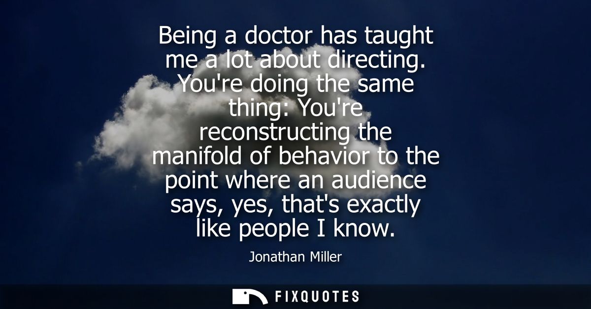 Being a doctor has taught me a lot about directing. Youre doing the same thing: Youre reconstructing the manifold of beh