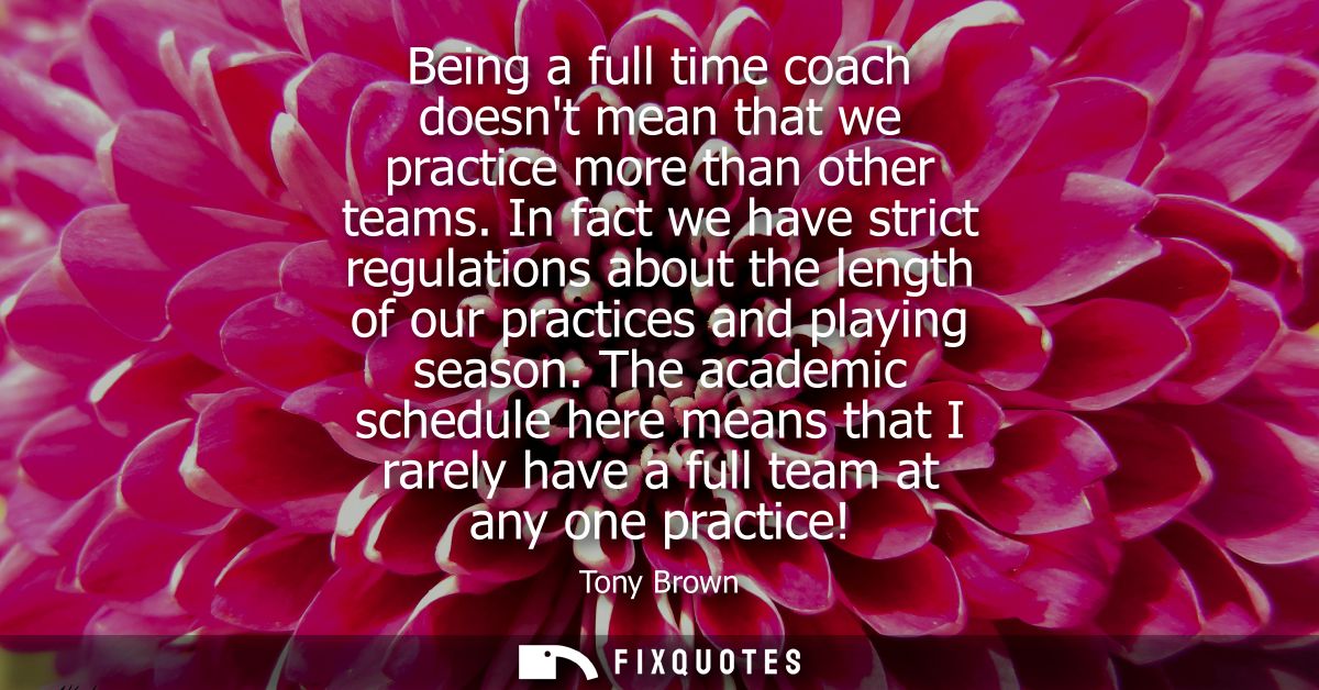 Being a full time coach doesnt mean that we practice more than other teams. In fact we have strict regulations about the