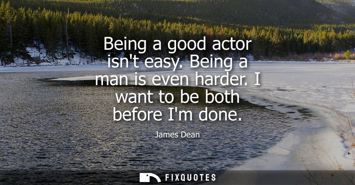 Being a good actor isnt easy. Being a man is even harder. I want to be both before Im done