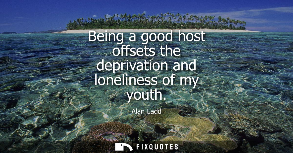 Being a good host offsets the deprivation and loneliness of my youth